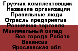 Грузчик-комплектовщик › Название организации ­ Правильные люди › Отрасль предприятия ­ Розничная торговля › Минимальный оклад ­ 30 000 - Все города Работа » Вакансии   . Ярославская обл.,Переславль-Залесский г.